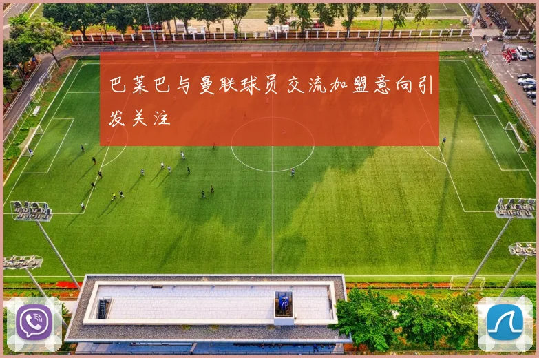 巴莱巴与曼联球员交流加盟意向引发关注