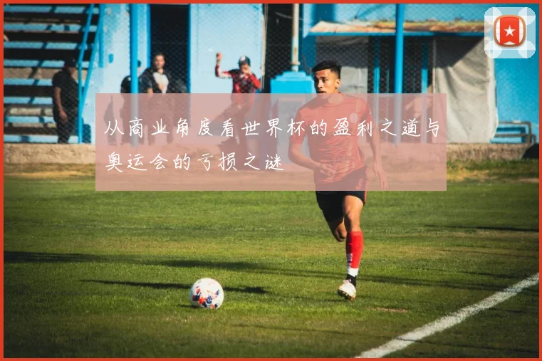 从商业角度看世界杯的盈利之道与奥运会的亏损之谜