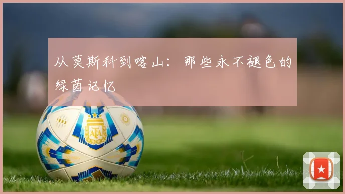 从莫斯科到喀山：那些永不褪色的绿茵记忆