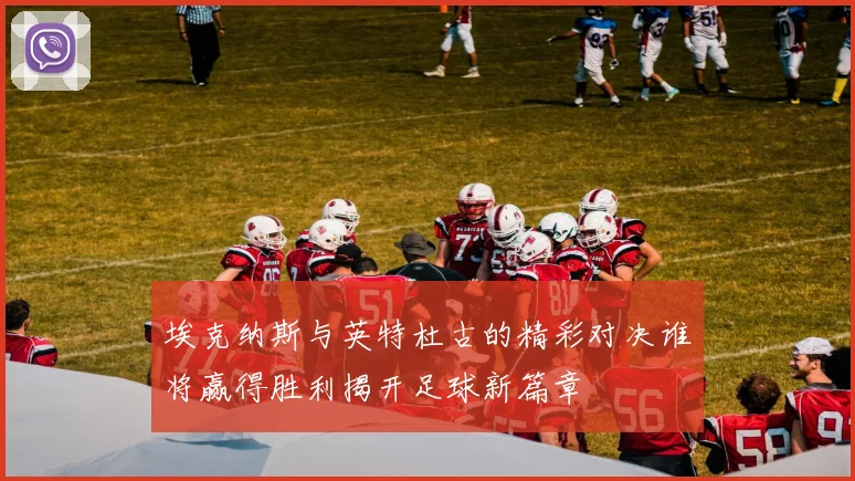 埃克纳斯与英特杜古的精彩对决谁将赢得胜利揭开足球新篇章