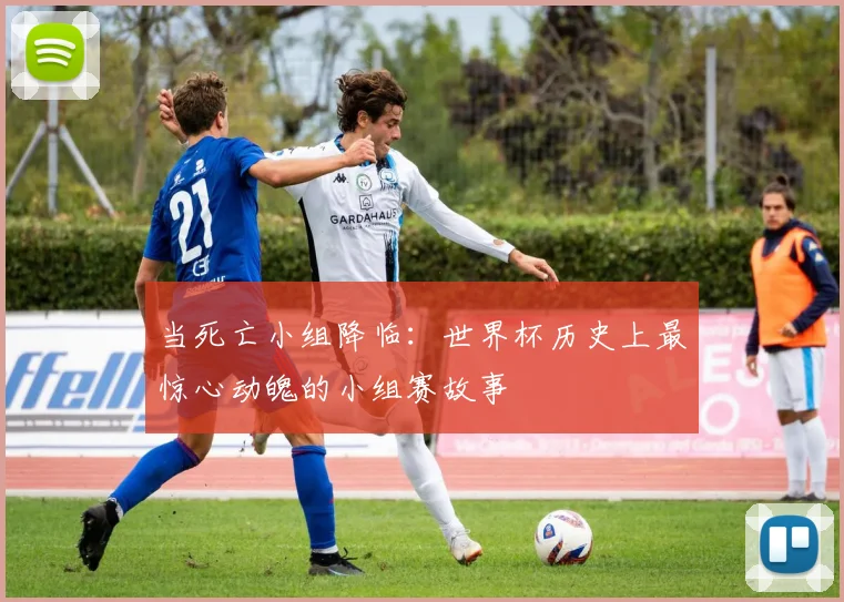 当死亡小组降临：世界杯历史上最惊心动魄的小组赛故事