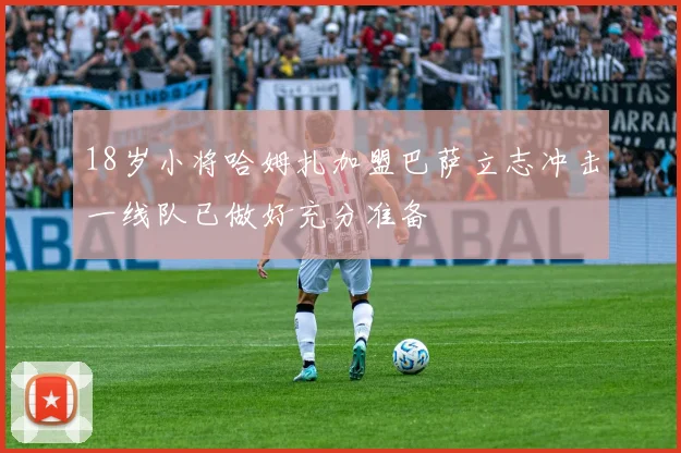 18岁小将哈姆扎加盟巴萨立志冲击一线队已做好充分准备
