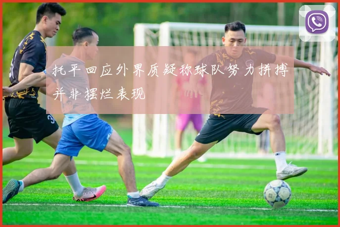 托平回应外界质疑称球队努力拼搏并非摆烂表现