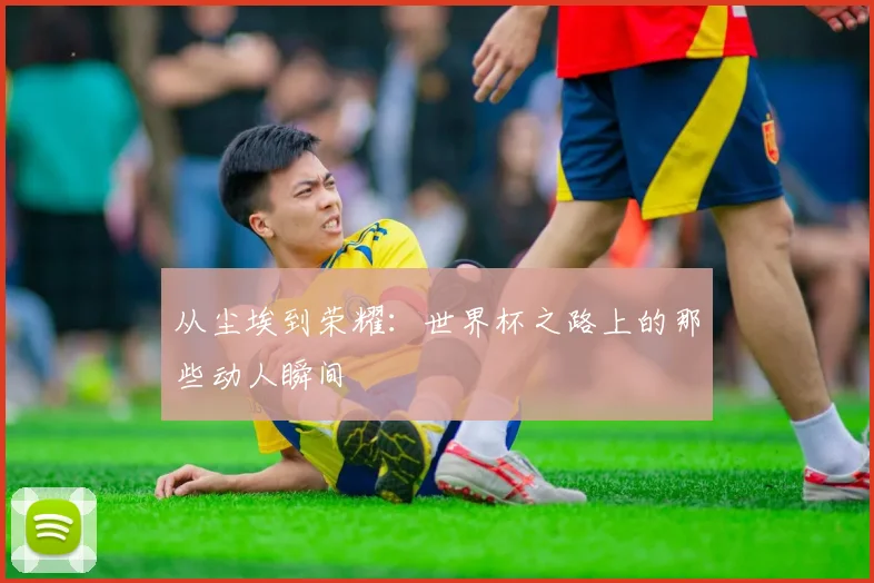 从尘埃到荣耀：世界杯之路上的那些动人瞬间