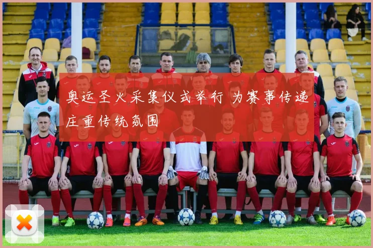 奥运圣火采集仪式举行 为赛事传递庄重传统氛围