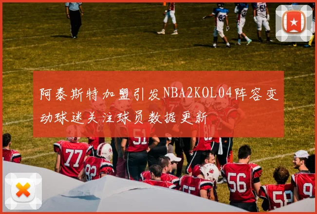 阿泰斯特加盟引发NBA2KOL04阵容变动球迷关注球员数据更新